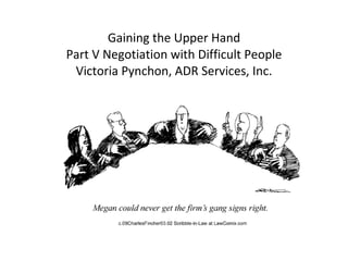 Gaining the Upper Hand Part V Negotiation with Difficult People Victoria Pynchon, ADR Services, Inc. 