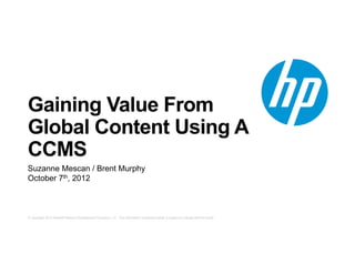 Gaining Value From
Global Content Using A
CCMS
Suzanne Mescan / Brent Murphy
October 7th, 2012



© Copyright 2012 Hewlett-Packard Development Company, L.P. The information contained herein is subject to change without notice.
 