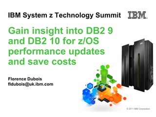 IBM System z Technology Summit

Gain insight into DB2 9
and DB2 10 for z/OS
performance updates
and save costs
Florence Dubois
fldubois@uk.ibm.com




                                 © 2011 IBM Corporation
 