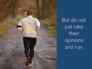 But do not
just take
their
opinions
and run.
 