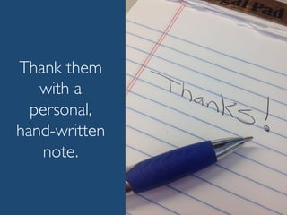 Thank them
with a
personal,
hand-written
note.
 