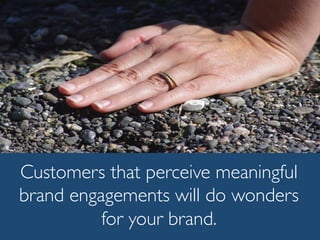 Customers that perceive meaningful
brand engagements will do wonders
for your brand.
 