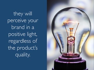 they will
perceive your
brand in a
positive light,
regardless of
the product’s
quality.
 