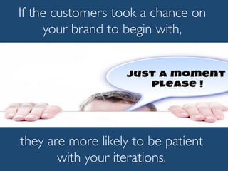they are more likely to be patient
with your iterations.
If the customers took a chance on
your brand to begin with,
 