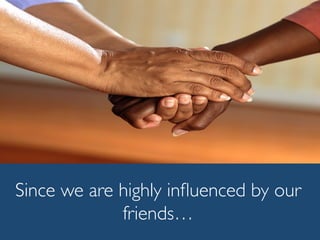 Since we are highly inﬂuenced by our
friends…
 