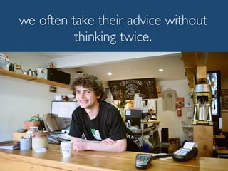 we often take their advice without
thinking twice.
 