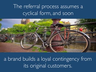 The referral process assumes a
cyclical form, and soon
a brand builds a loyal contingency from
its original customers.
 