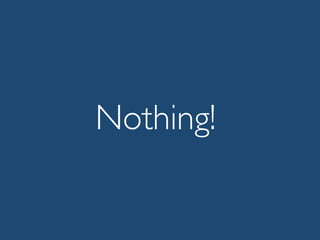 Nothing!
 