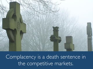 Complacency is a death sentence in
the competitive markets.
 