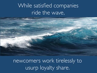 While satisﬁed companies
ride the wave,
newcomers work tirelessly to
usurp loyalty share.
 