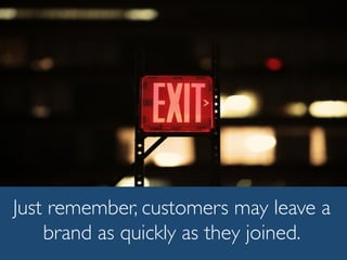 Just remember, customers may leave a
brand as quickly as they joined.
 