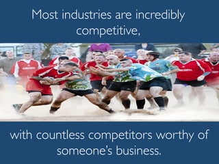 Most industries are incredibly
competitive,
with countless competitors worthy of
someone’s business.
 