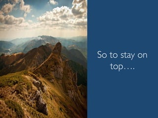 So to stay on
top….
 