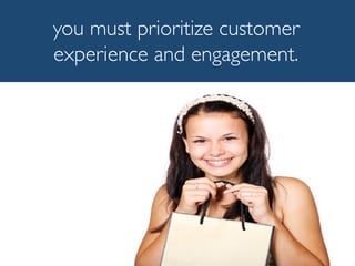 you must prioritize customer
experience and engagement.
 