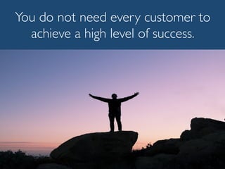 You do not need every customer to
achieve a high level of success.
 
