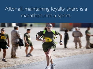 After all, maintaining loyalty share is a
marathon, not a sprint.
 