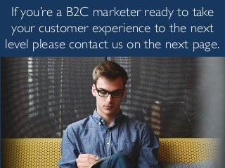 If you’re a B2C marketer ready to take
your customer experience to the next
level please contact us on the next page.
 