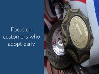 Focus on
customers who
adopt early.
 