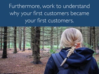 Furthermore, work to understand
why your ﬁrst customers became
your ﬁrst customers.
 