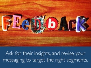Ask for their insights, and revise your
messaging to target the right segments.
 