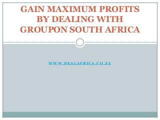 W W W . D E A L A F R I C A . C O . Z A
GAIN MAXIMUM PROFITS
BY DEALING WITH
GROUPON SOUTH AFRICA
 