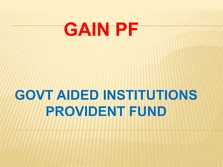 GAIN PF
GOVT AIDED INSTITUTIONS
PROVIDENT FUND
 