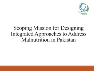 Scoping Mission for Designing
Integrated Approaches to Address
Malnutrition in Pakistan
 