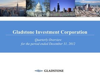 Gladstone Investment Corporation
              Quarterly Overview
   for the period ended December 31, 2012
 