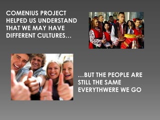 COMENIUS PROJECT
HELPED US UNDERSTAND
THAT WE MAY HAVE
DIFFERENT CULTURES…
…BUT THE PEOPLE ARE
STILL THE SAME
EVERYTHWERE WE GO