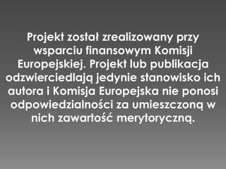 Projekt został zrealizowany przy
wsparciu finansowym Komisji
Europejskiej. Projekt lub publikacja
odzwierciedlają jedynie stanowisko ich
autora i Komisja Europejska nie ponosi
odpowiedzialności za umieszczoną w
nich zawartość merytoryczną.