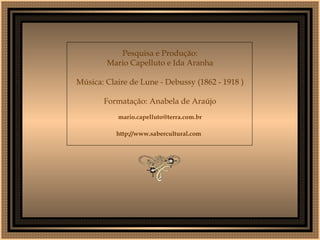 Pesquisa e Produção: Mario Capelluto e Ida Aranha Música: Claire de Lune - Debussy (1862 - 1918 ) Formatação: Anabela de Araújo [email_address]   http://www.sabercultural.com    