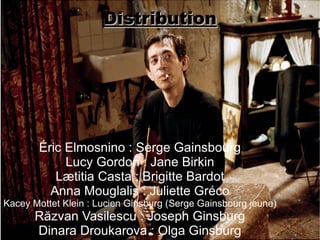 Distribution




       Éric Elmosnino : Serge Gainsbourg
            Lucy Gordon : Jane Birkin
          Lætitia Casta : Brigitte Bardot
         Anna Mouglalis : Juliette Gréco
Kacey Mottet Klein : Lucien Ginsburg (Serge Gainsbourg jeune)
      Răzvan Vasilescu : Joseph Ginsburg
      Dinara Droukarova : Olga Ginsburg
 