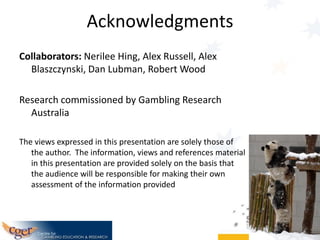 Acknowledgments
Collaborators: Nerilee Hing, Alex Russell, Alex
Blaszczynski, Dan Lubman, Robert Wood
Research commissione...