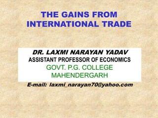 THE GAINS FROM
INTERNATIONAL TRADE
DR. LAXMI NARAYAN YADAV
ASSISTANT PROFESSOR OF ECONOMICS
GOVT. P.G. COLLEGE
MAHENDERGARH
E-mail: laxmi_narayan70@yahoo.com
 