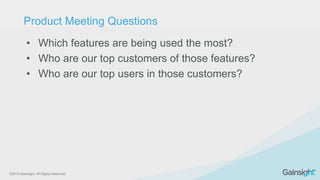 ©2015 Gainsight. All Rights Reserved.
• Which features are being used the most?
• Who are our top customers of those features?
• Who are our top users in those customers?
Product Meeting Questions
 