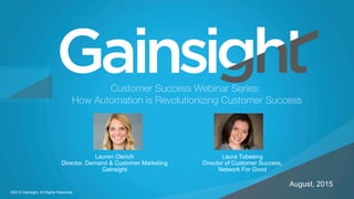 ©2015 Gainsight. All Rights Reserved.
Child-like Joy
August, 2015
Customer Success Webinar Series:
How Automation is Revolutionizing Customer Success
©2015 Gainsight. All Rights Reserved.
Lauren Olerich
Director, Demand & Customer Marketing
Gainsight
Laura Tubesing
Director of Customer Success,
Network For Good
 