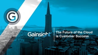 ©2017 Gainsight. All Rights Reserved.
The Future of the Cloud
is Customer Success
 