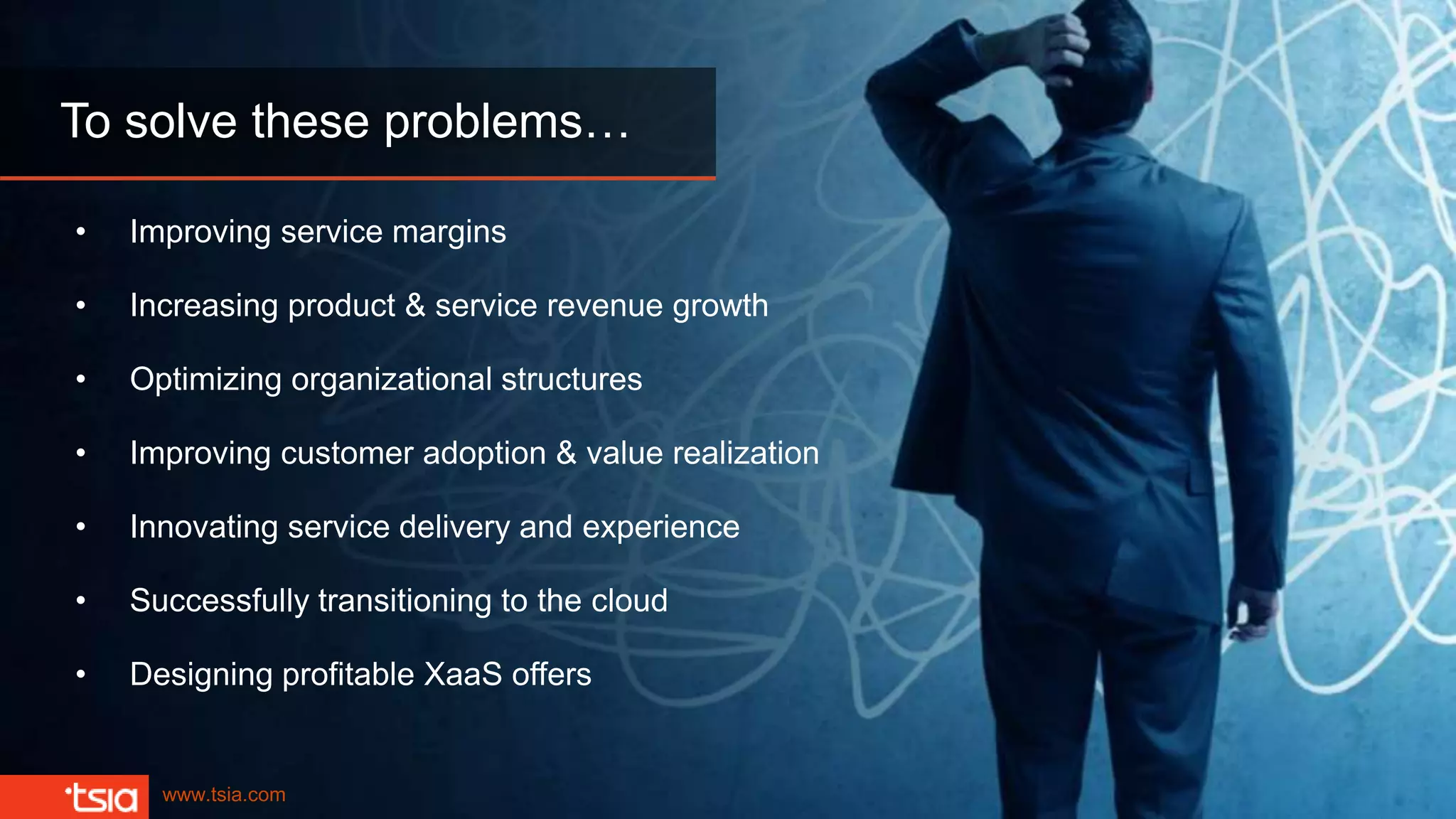 www.tsia.com
• Improving service margins
• Increasing product & service revenue growth
• Optimizing organizational structures
• Improving customer adoption & value realization
• Innovating service delivery and experience
• Successfully transitioning to the cloud
• Designing profitable XaaS offers
To solve these problems…
 