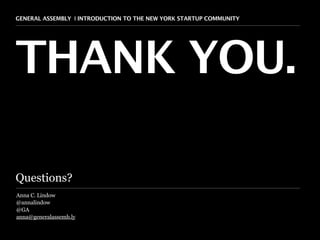 GENERAL ASSEMBLY I INTRODUCTION TO THE NEW YORK STARTUP COMMUNITY   11




THANK YOU.

Questions?
Anna C. Lindow
@annalindow
@GA
anna@generalassemb.ly
 
