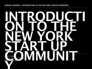 GENERAL ASSEMBLY I INTRODUCTION TO THE NEW YORK STARTUP COMMUNITY   1




INTRODUCTI
ON TO THE
NEW YORK
START UP
COMMUNIT
Anna C. Lindow
Director of Content Strategy
General Assembly
 