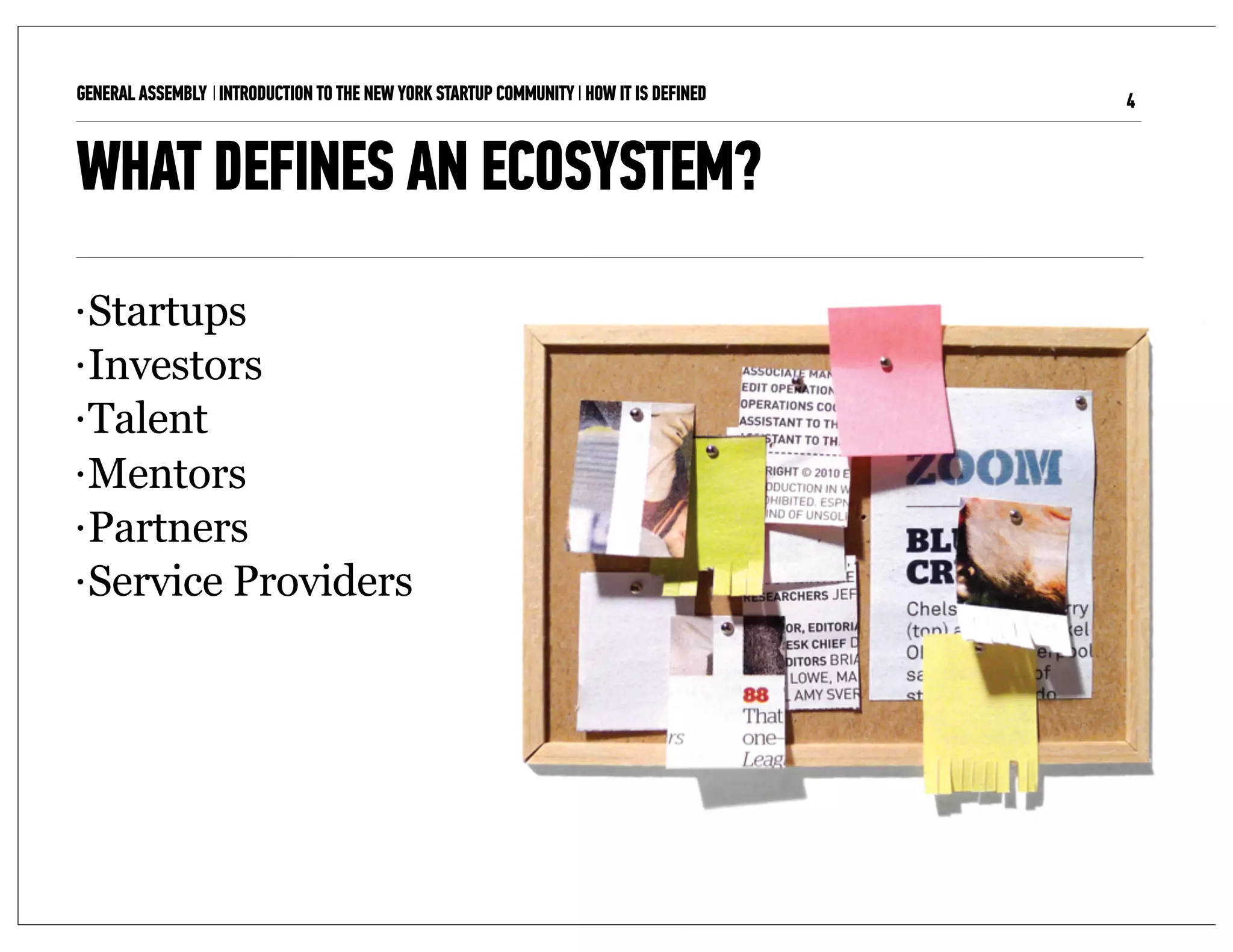 GENERAL ASSEMBLY I INTRODUCTION TO THE NEW YORK STARTUP COMMUNITY I HOW IT IS DEFINED   4


WHAT DEFINES AN ECOSYSTEM?
• Startups
• Investors

• Talent

• Mentors

• Partners

• Service Providers
 