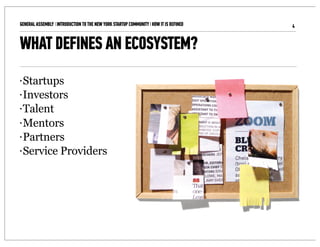 GENERAL ASSEMBLY I INTRODUCTION TO THE NEW YORK STARTUP COMMUNITY I HOW IT IS DEFINED   4


WHAT DEFINES AN ECOSYSTEM?
• Startups
• Investors

• Talent

• Mentors

• Partners

• Service Providers
 