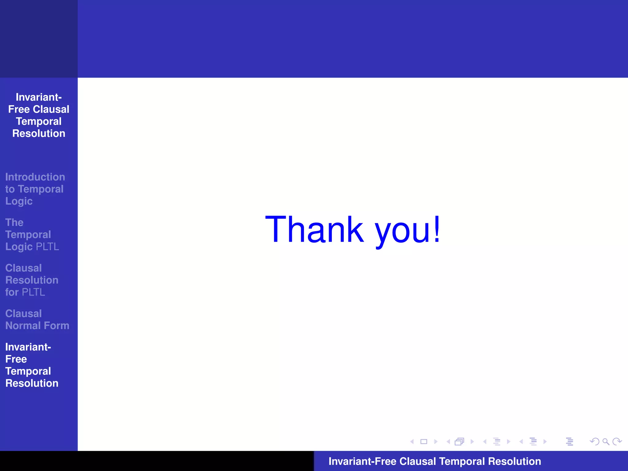 Invariant-
Free Clausal
  Temporal
 Resolution



Introduction
to Temporal
Logic

The
Temporal
Logic PLTL
               Thank you!
Clausal
Resolution
for PLTL

Clausal
Normal Form

Invariant-
Free
Temporal
Resolution




                  Invariant-Free Clausal Temporal Resolution
 