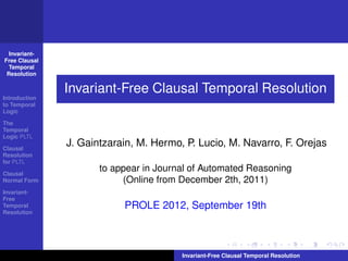 Invariant-
Free Clausal
  Temporal
 Resolution

               Invariant-Free Clausal Temporal Resolution
Introduction
to Temporal
Logic

The
Temporal
Logic PLTL

Clausal
               J. Gaintzarain, M. Hermo, P. Lucio, M. Navarro, F. Orejas
Resolution
for PLTL

Clausal
                      to appear in Journal of Automated Reasoning
Normal Form                (Online from December 2th, 2011)
Invariant-
Free
Temporal                   PROLE 2012, September 19th
Resolution




                                        Invariant-Free Clausal Temporal Resolution
 