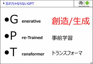 37
忘れちゃならないGPT
&bull;G
&bull;P
&bull;T
enerative
re-Trained
ransformer
創造/生成
事前学習
トランスフォーマ
 