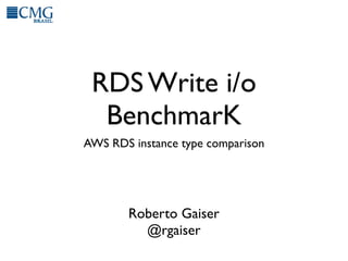 RDS Write i/o
  BenchmarK
AWS RDS instance type comparison




       Roberto Gaiser
         @rgaiser
 