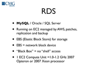RDS
•   MySQL / Oracle / SQL Server
•   Running on EC2 managed by AWS, patches,
    replication and backup
•   EBS (Elasti...
