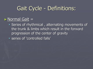 Gait Cycle - Definitions:
►Normal Gait =
 Series of rhythmical , alternating movements of
the trunk & limbs which result ...