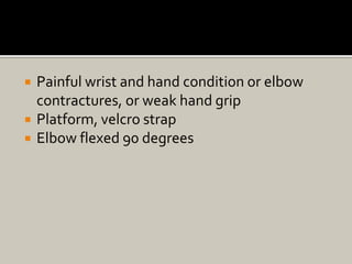  Painful wrist and hand condition or elbow
contractures, or weak hand grip
 Platform, velcro strap
 Elbow flexed 90 degrees
 