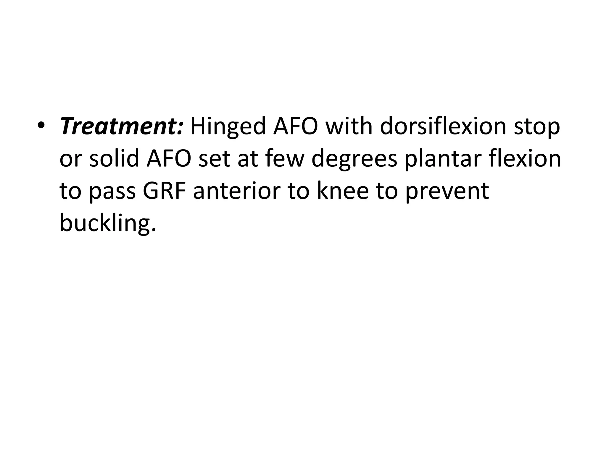 • Treatment: Hinged AFO with dorsiflexion stop
or solid AFO set at few degrees plantar flexion
to pass GRF anterior to knee to prevent
buckling.
 